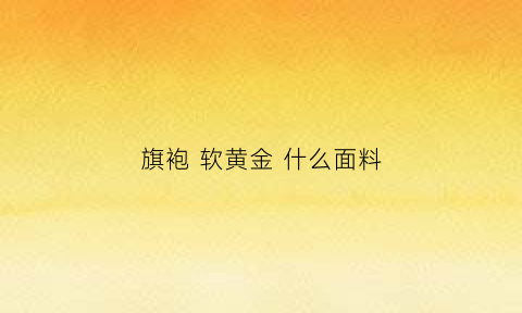 旗袍软黄金什么面料(旗袍软黄金什么面料好看)